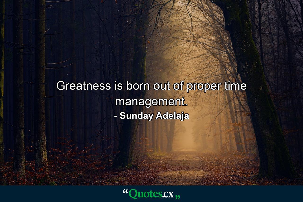 Greatness is born out of proper time management. - Quote by Sunday Adelaja