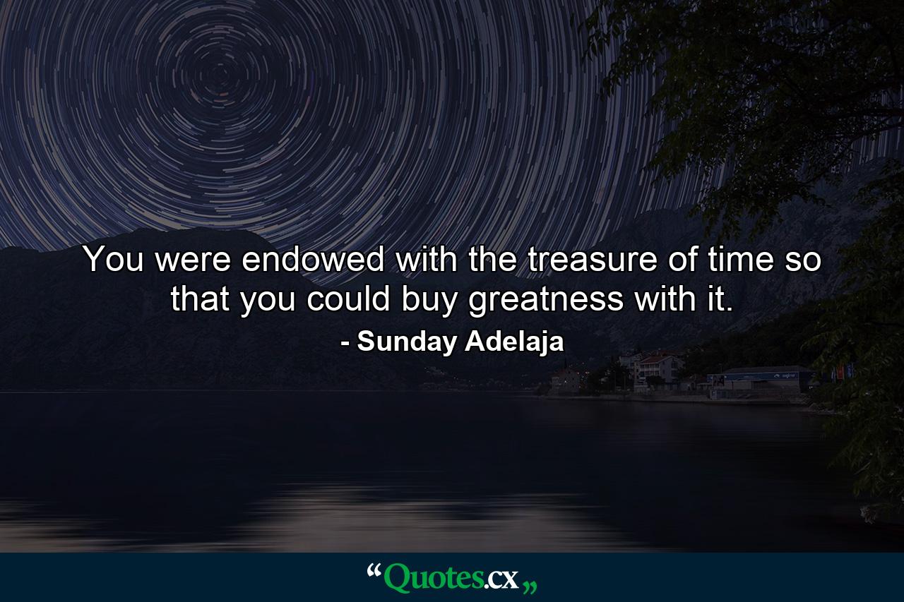 You were endowed with the treasure of time so that you could buy greatness with it. - Quote by Sunday Adelaja