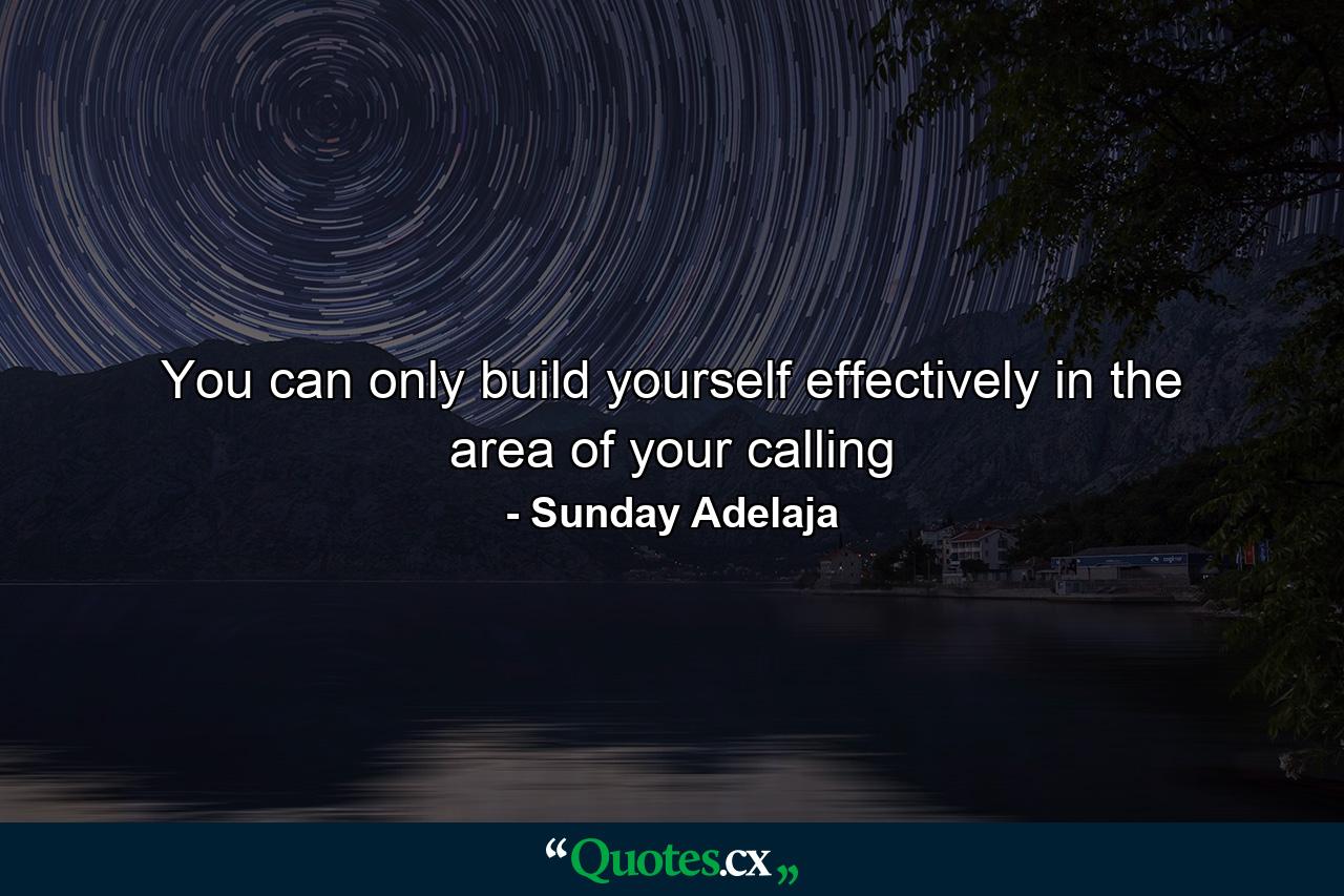 You can only build yourself effectively in the area of your calling - Quote by Sunday Adelaja