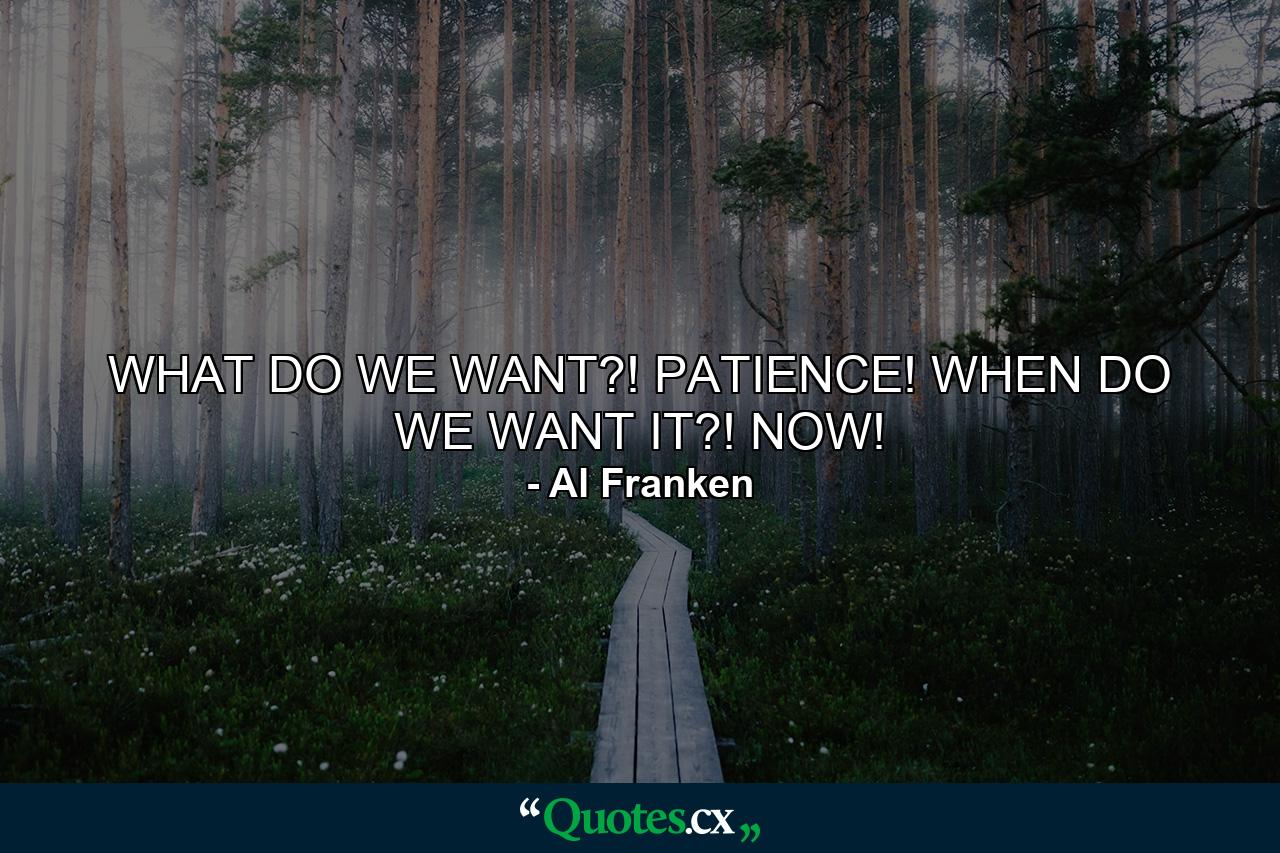 WHAT DO WE WANT?! PATIENCE! WHEN DO WE WANT IT?! NOW! - Quote by Al Franken