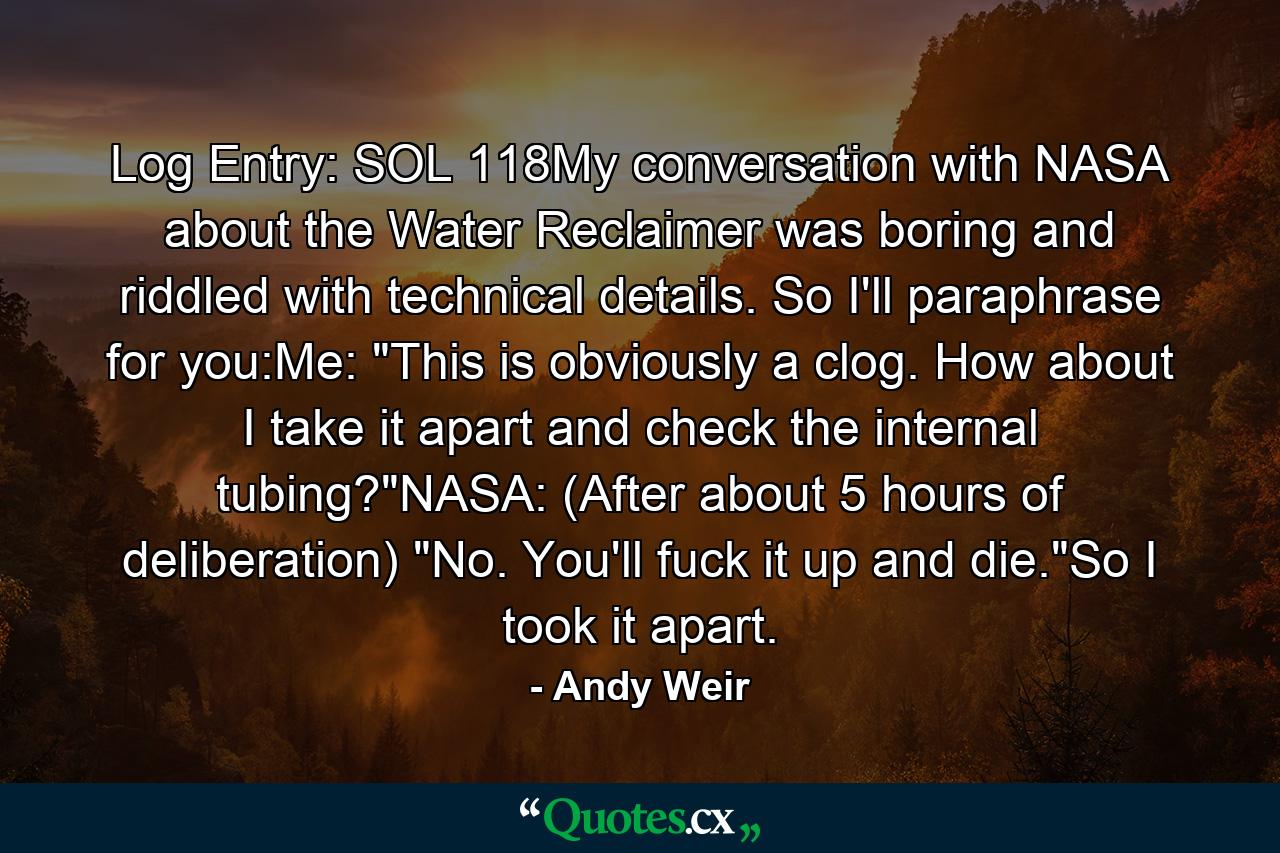 Log Entry: SOL 118My conversation with NASA about the Water Reclaimer was boring and riddled with technical details. So I'll paraphrase for you:Me: 