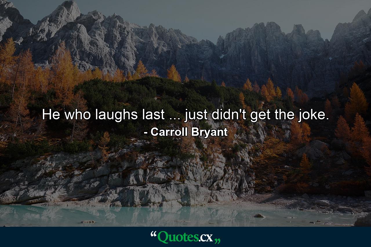 He who laughs last ... just didn't get the joke. - Quote by Carroll Bryant