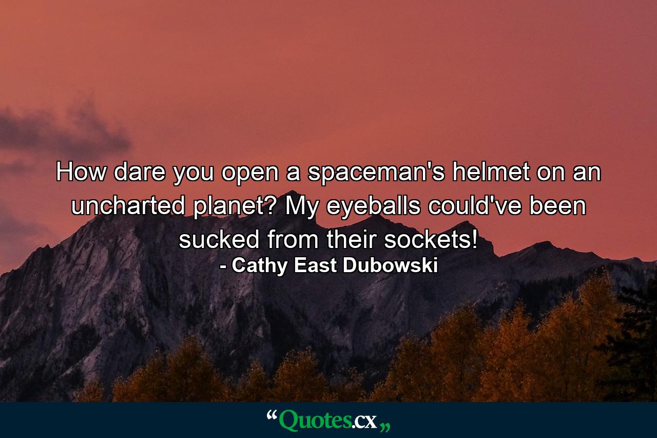 How dare you open a spaceman's helmet on an uncharted planet? My eyeballs could've been sucked from their sockets! - Quote by Cathy East Dubowski