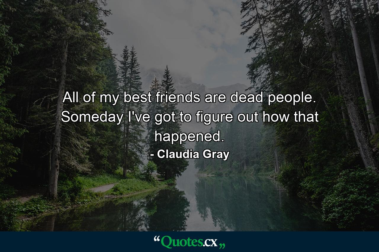 All of my best friends are dead people. Someday I've got to figure out how that happened. - Quote by Claudia Gray