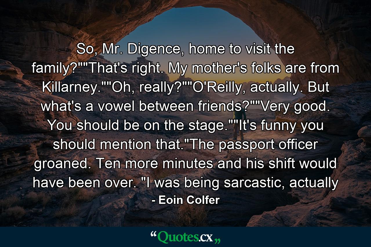 So, Mr. Digence, home to visit the family?