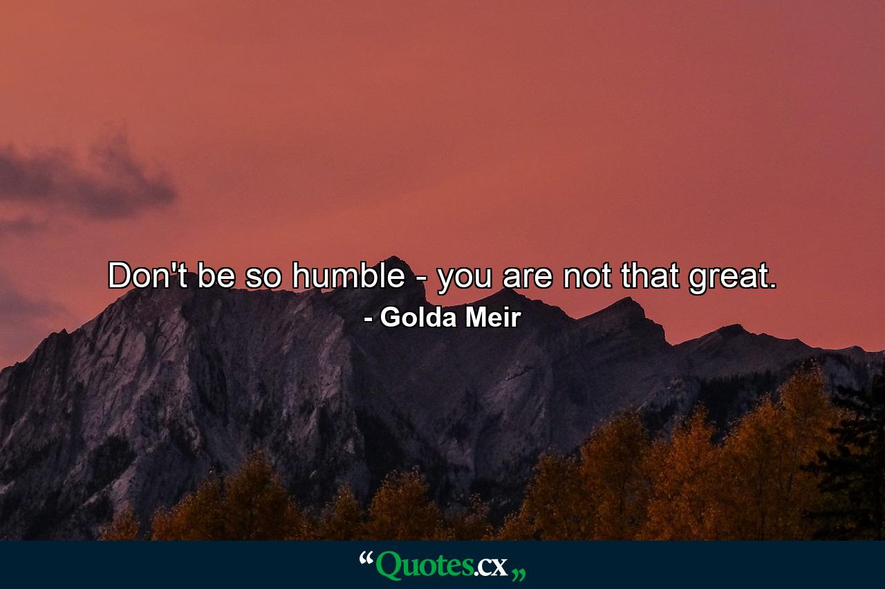 Don't be so humble - you are not that great. - Quote by Golda Meir