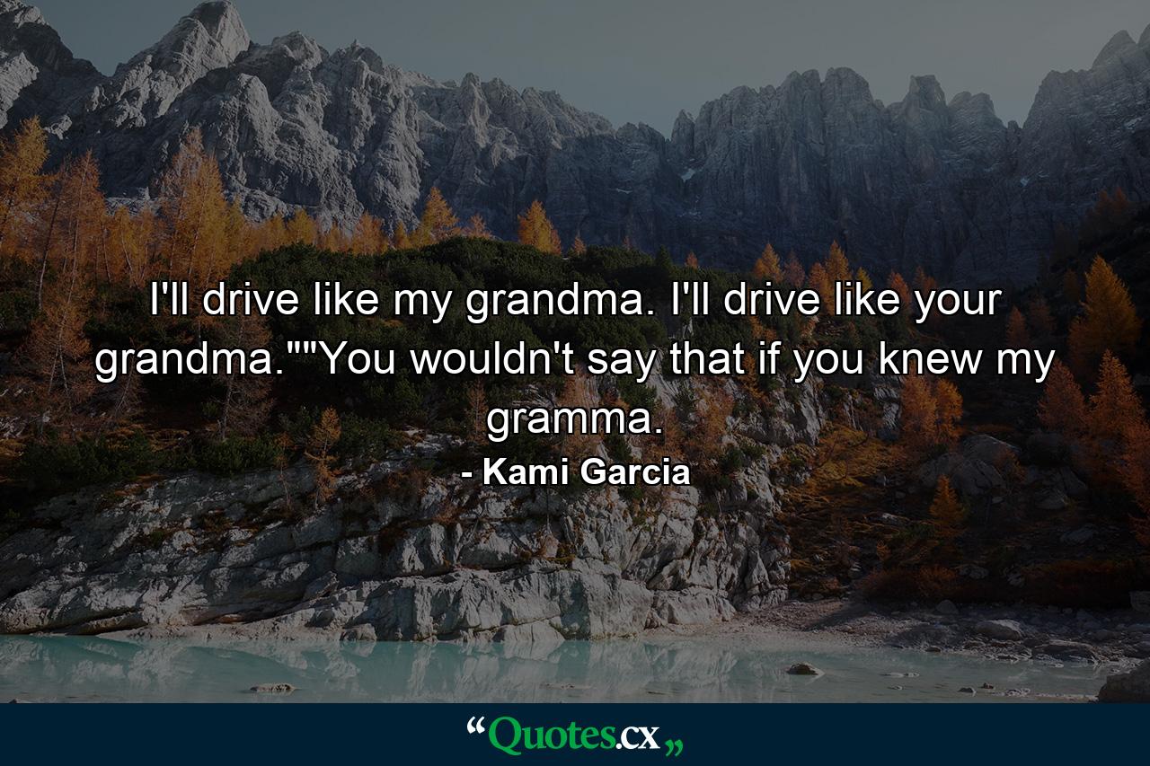 I'll drive like my grandma. I'll drive like your grandma.