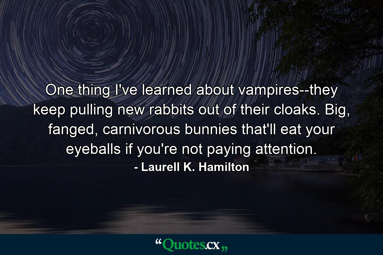 One thing I've learned about vampires--they keep pulling new rabbits out of their cloaks. Big, fanged, carnivorous bunnies that'll eat your eyeballs if you're not paying attention. - Quote by Laurell K. Hamilton