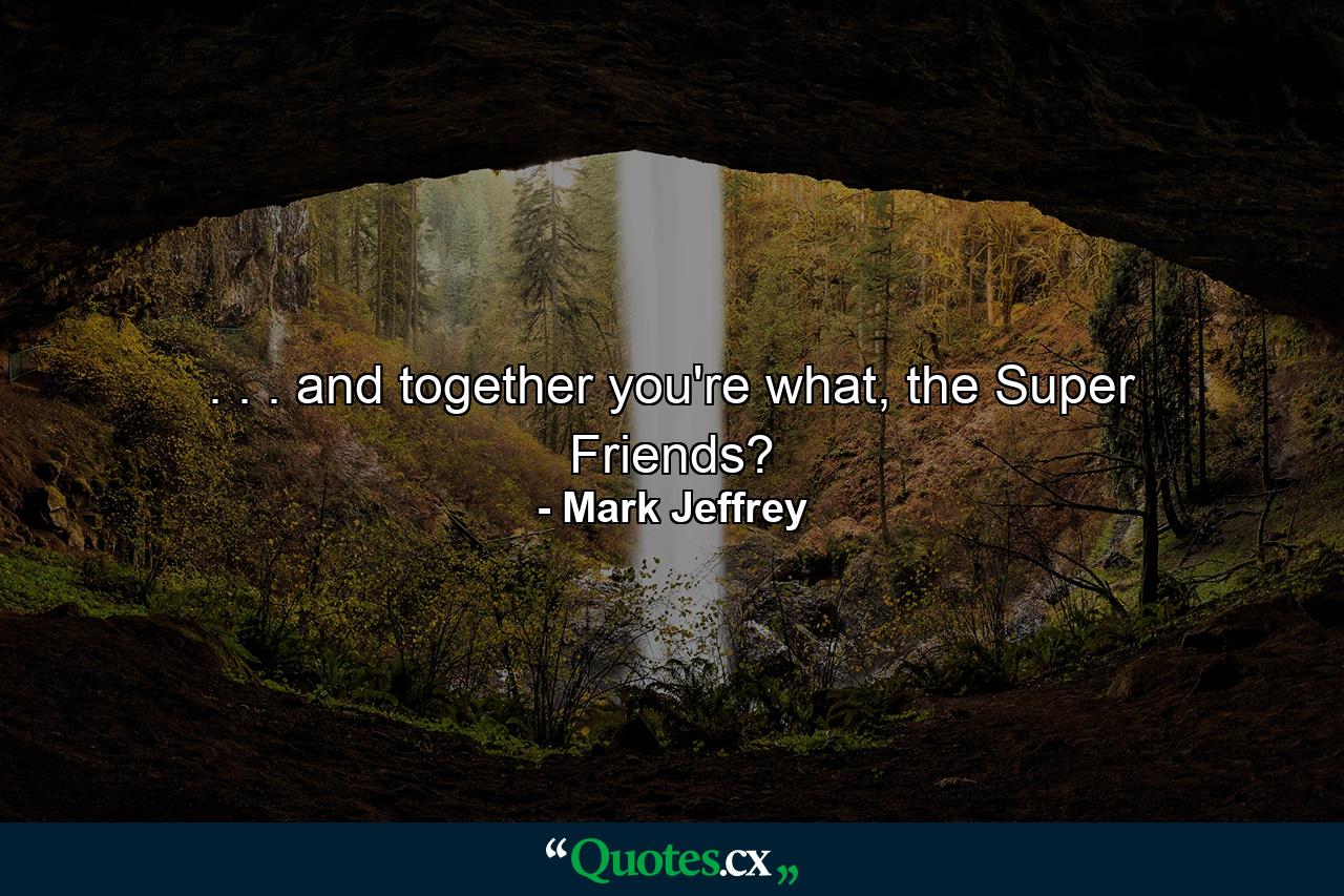 . . . and together you're what, the Super Friends? - Quote by Mark Jeffrey