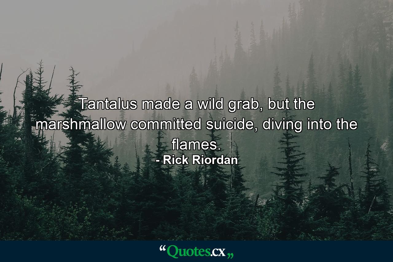 Tantalus made a wild grab, but the marshmallow committed suicide, diving into the flames. - Quote by Rick Riordan