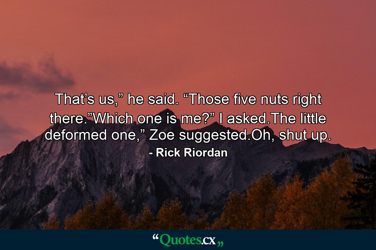 That’s us,” he said. “Those five nuts right there.”Which one is me?” I asked.The little deformed one,” Zoe suggested.Oh, shut up. - Quote by Rick Riordan