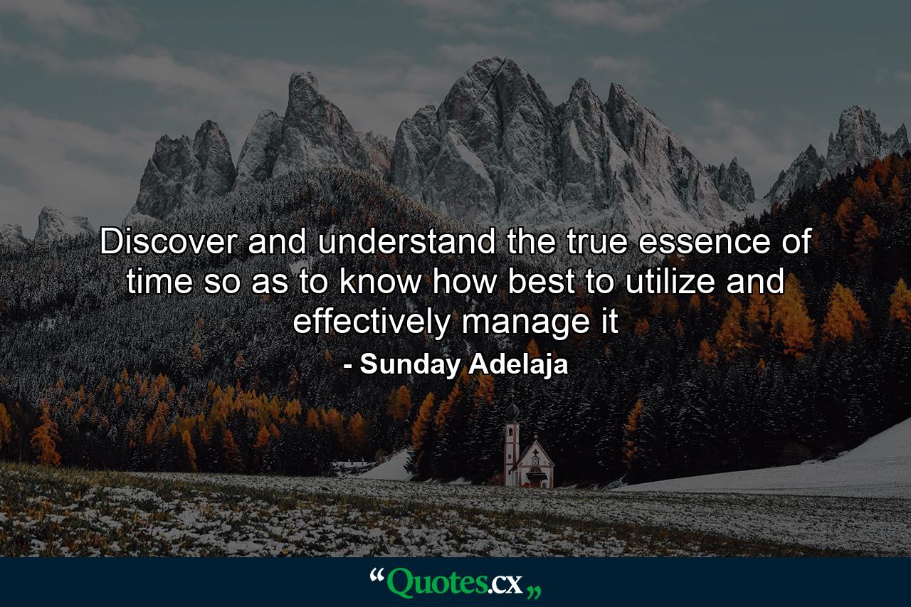 Discover and understand the true essence of time so as to know how best to utilize and effectively manage it - Quote by Sunday Adelaja