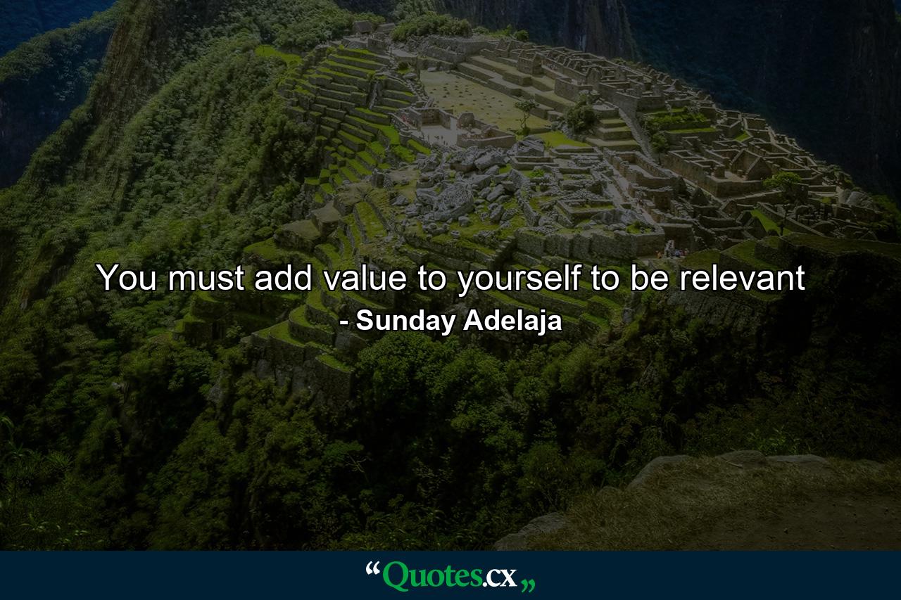 You must add value to yourself to be relevant - Quote by Sunday Adelaja