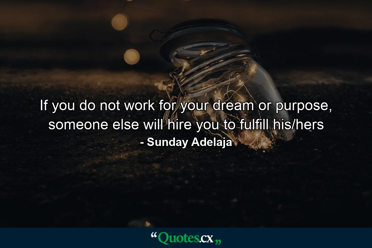 If you do not work for your dream or purpose, someone else will hire you to fulfill his/hers - Quote by Sunday Adelaja