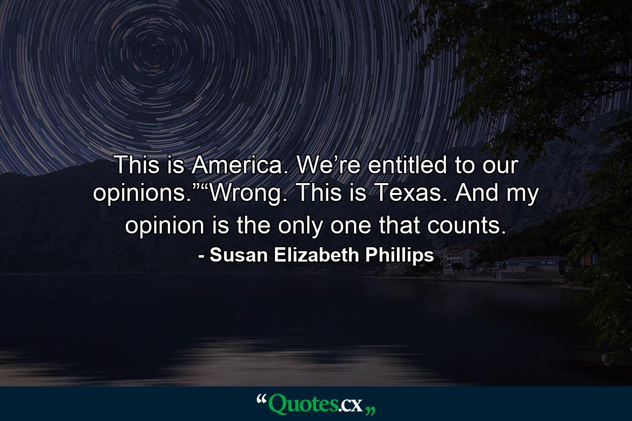 This is America. We’re entitled to our opinions.”“Wrong. This is Texas. And my opinion is the only one that counts. - Quote by Susan Elizabeth Phillips