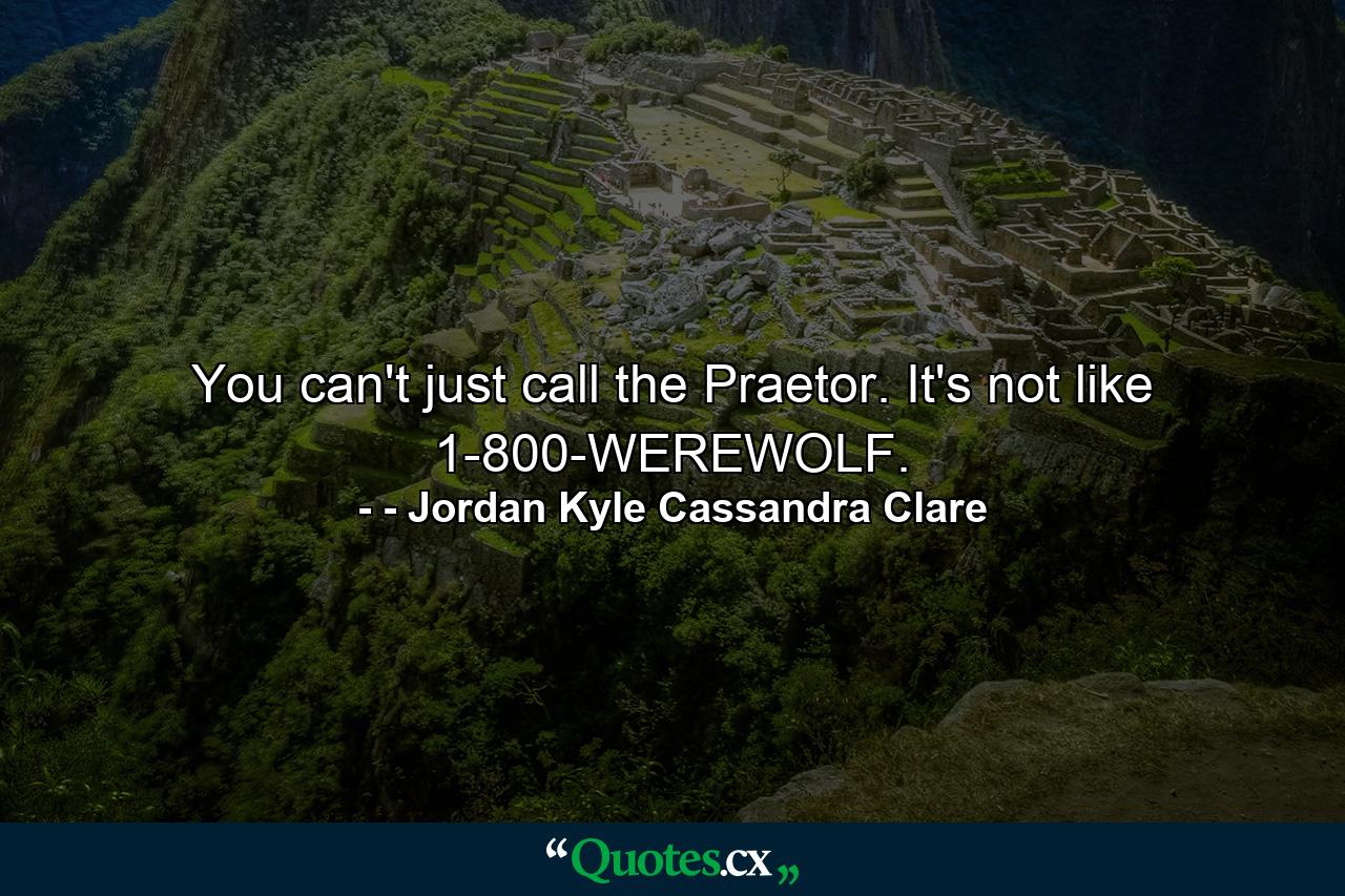 You can't just call the Praetor. It's not like 1-800-WEREWOLF. - Quote by - Jordan Kyle Cassandra Clare