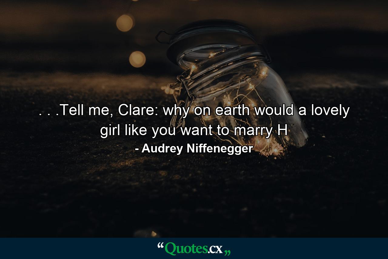 . . .Tell me, Clare: why on earth would a lovely girl like you want to marry H - Quote by Audrey Niffenegger