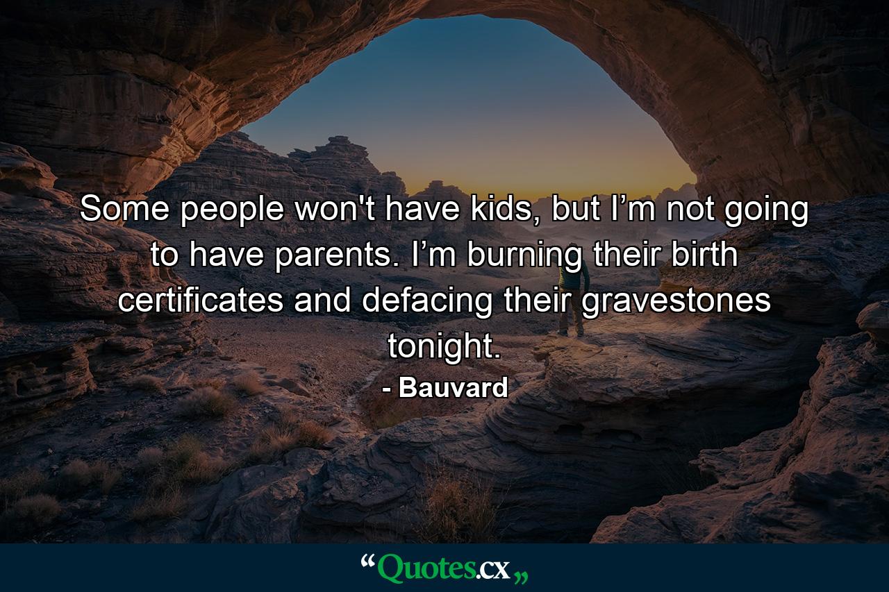 Some people won't have kids, but I’m not going to have parents. I’m burning their birth certificates and defacing their gravestones tonight. - Quote by Bauvard