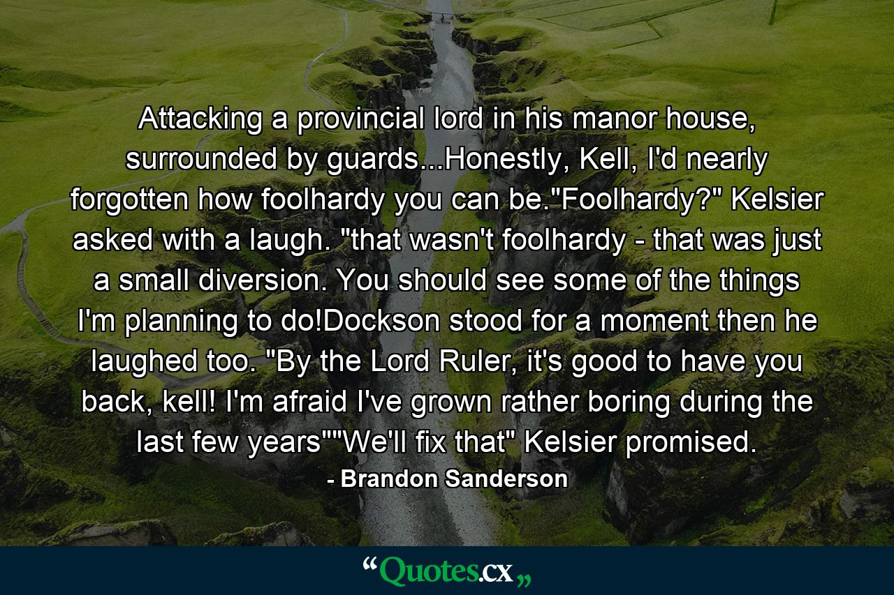 Attacking a provincial lord in his manor house, surrounded by guards...Honestly, Kell, I'd nearly forgotten how foolhardy you can be.