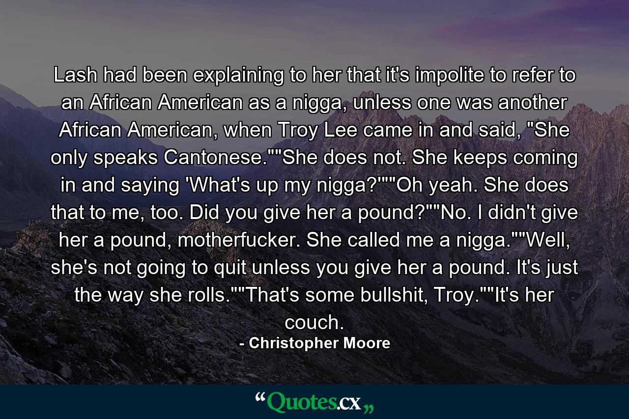 Lash had been explaining to her that it's impolite to refer to an African American as a nigga, unless one was another African American, when Troy Lee came in and said, 