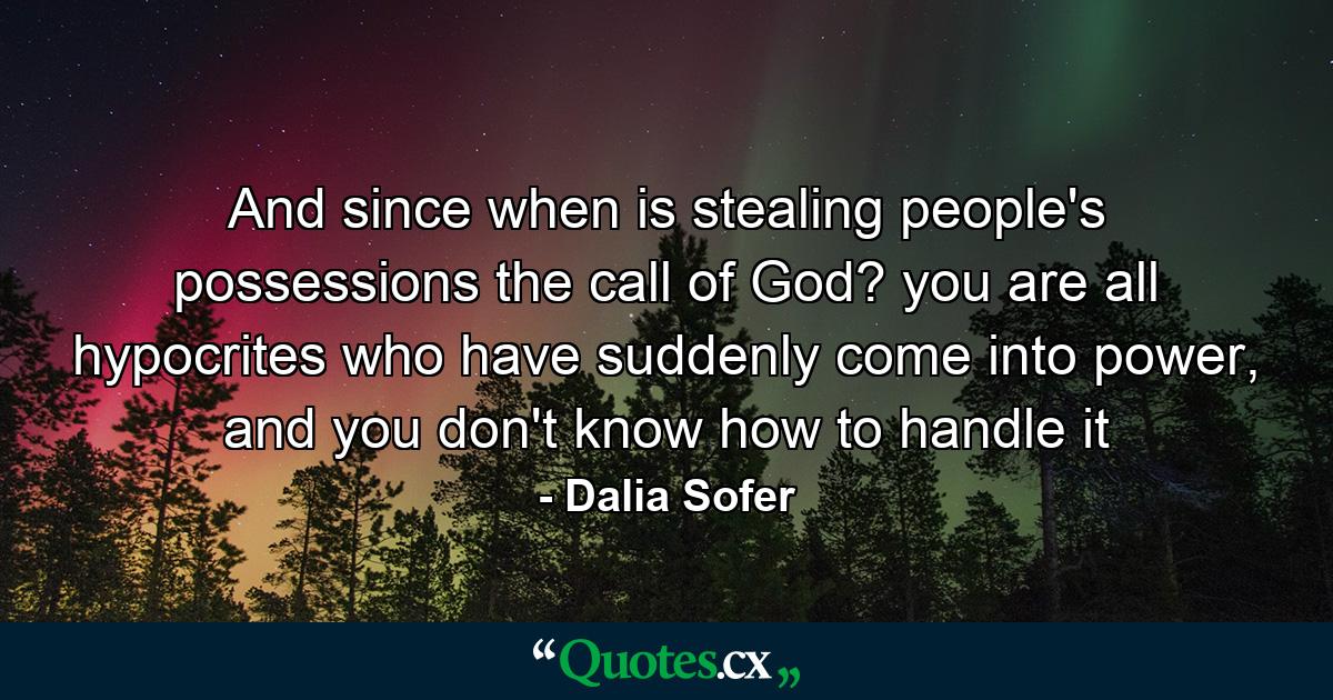 And since when is stealing people's possessions the call of God? you are all hypocrites who have suddenly come into power, and you don't know how to handle it - Quote by Dalia Sofer