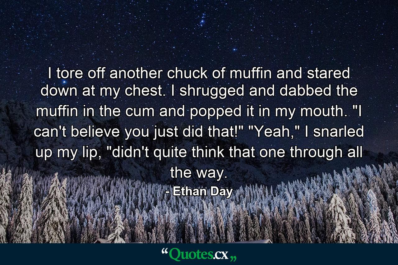 I tore off another chuck of muffin and stared down at my chest. I shrugged and dabbed the muffin in the cum and popped it in my mouth. 