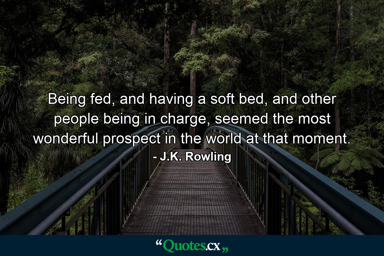 Being fed, and having a soft bed, and other people being in charge, seemed the most wonderful prospect in the world at that moment. - Quote by J.K. Rowling