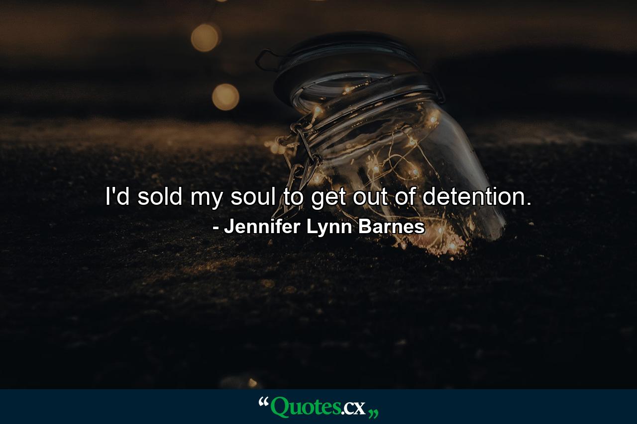 I'd sold my soul to get out of detention. - Quote by Jennifer Lynn Barnes