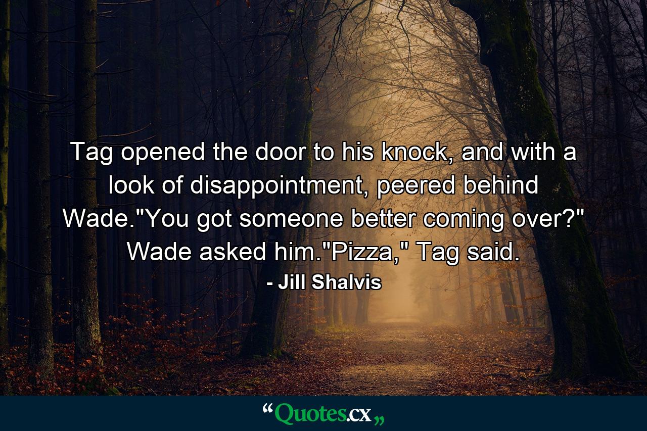 Tag opened the door to his knock, and with a look of disappointment, peered behind Wade.