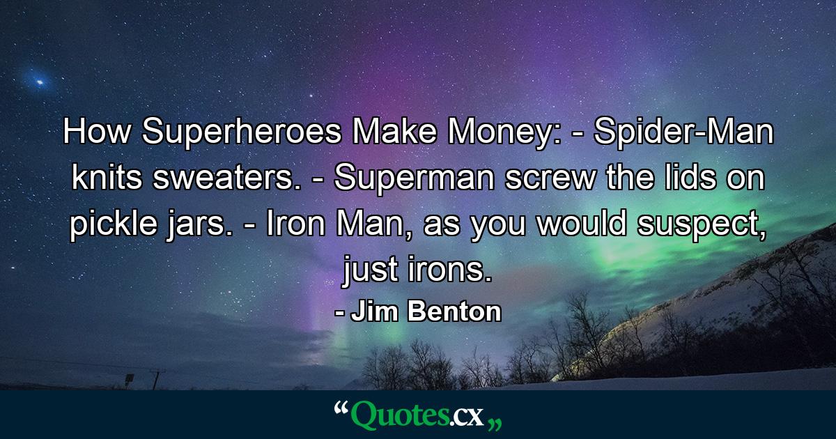 How Superheroes Make Money: - Spider-Man knits sweaters. - Superman screw the lids on pickle jars. - Iron Man, as you would suspect, just irons. - Quote by Jim Benton