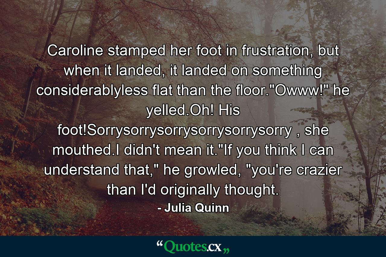 Caroline stamped her foot in frustration, but when it landed, it landed on something considerablyless flat than the floor.