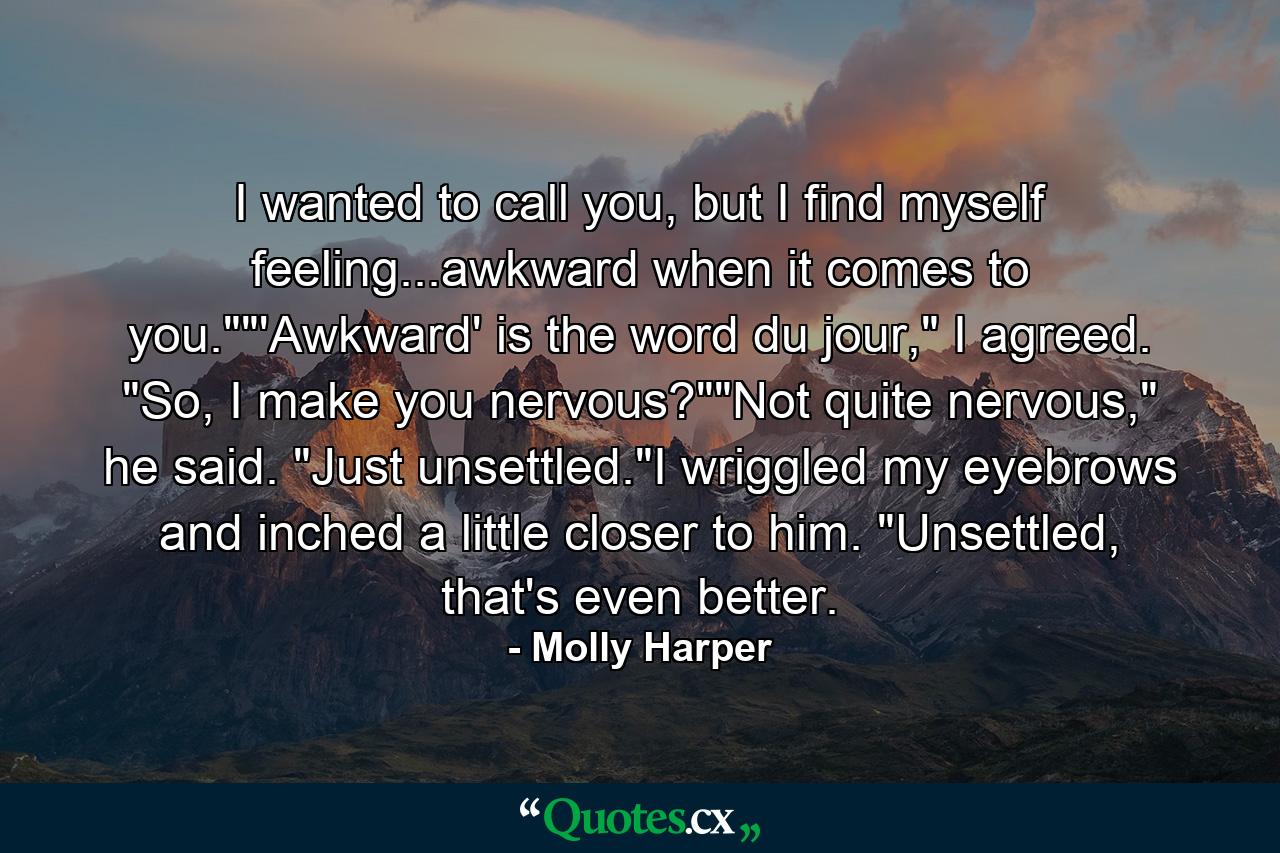 I wanted to call you, but I find myself feeling...awkward when it comes to you.