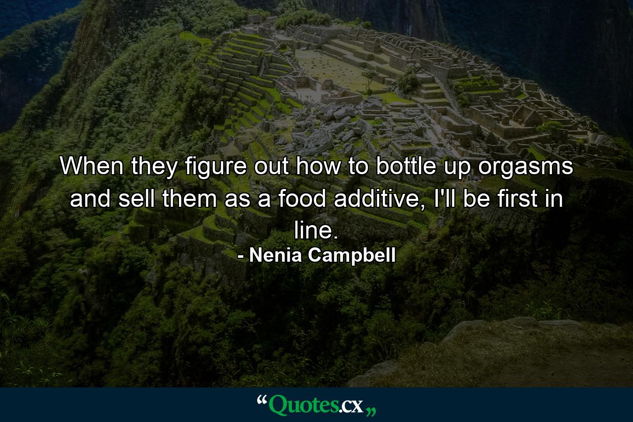 When they figure out how to bottle up orgasms and sell them as a food additive, I'll be first in line. - Quote by Nenia Campbell