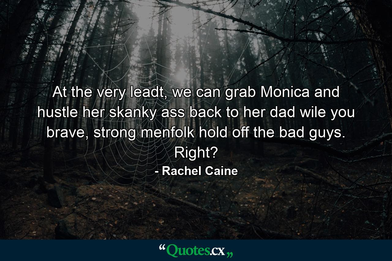 At the very leadt, we can grab Monica and hustle her skanky ass back to her dad wile you brave, strong menfolk hold off the bad guys. Right? - Quote by Rachel Caine