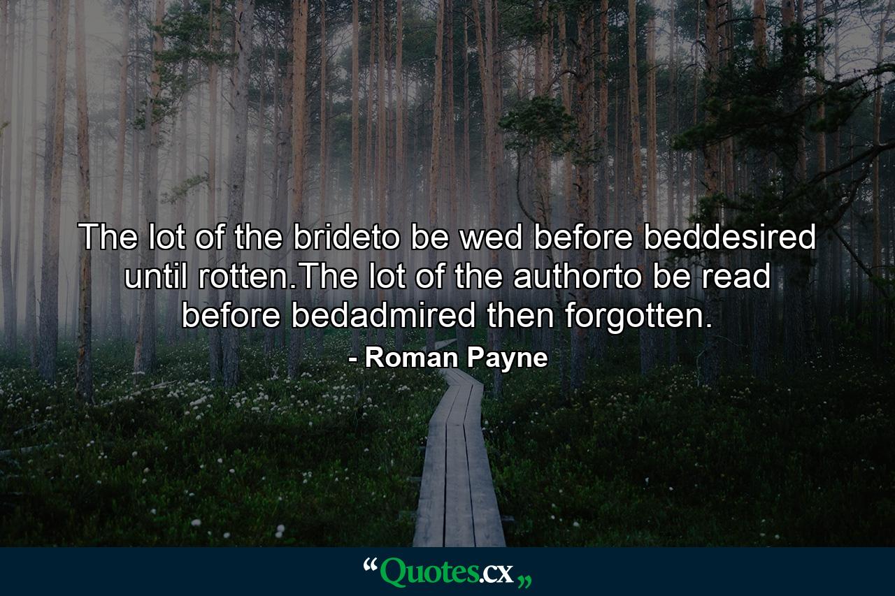 The lot of the brideto be wed before beddesired until rotten.The lot of the authorto be read before bedadmired then forgotten. - Quote by Roman Payne