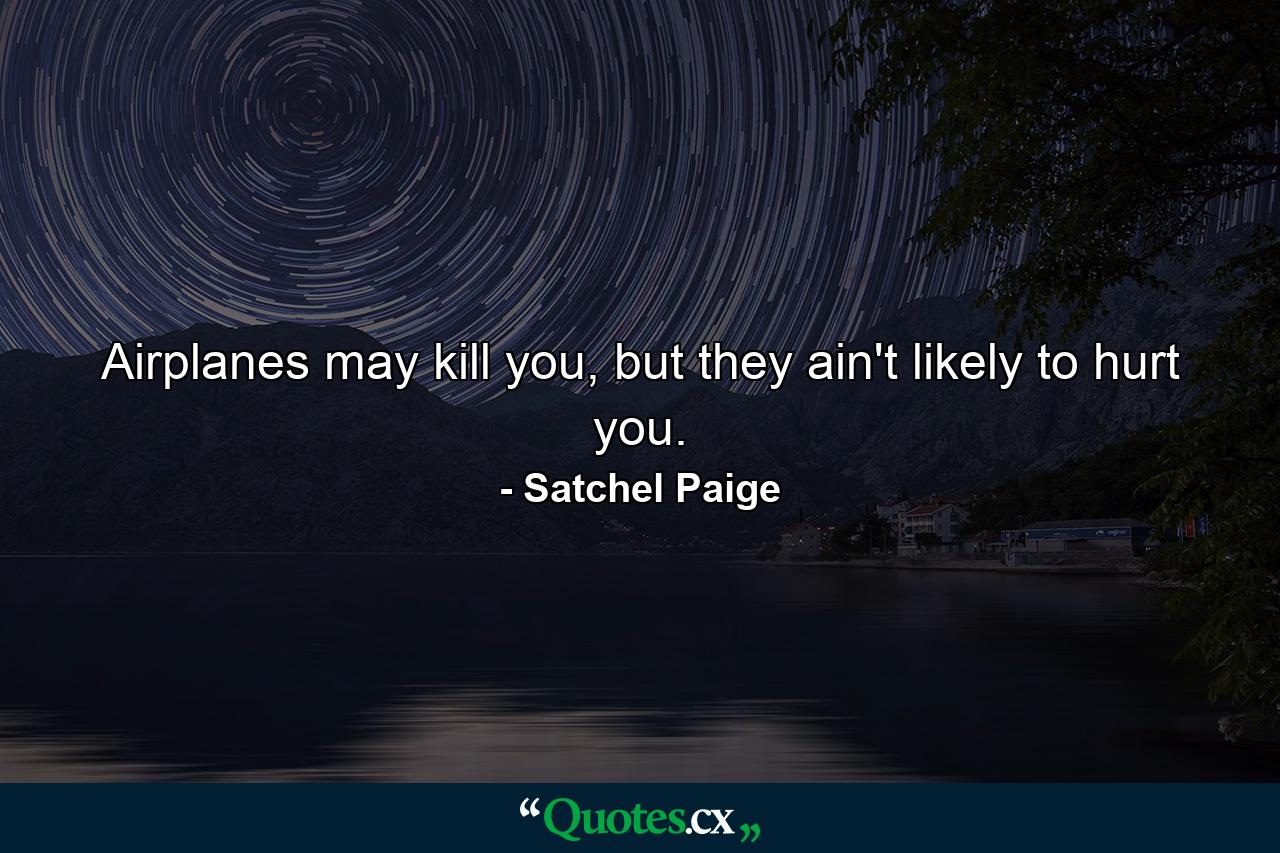 Airplanes may kill you, but they ain't likely to hurt you. - Quote by Satchel Paige