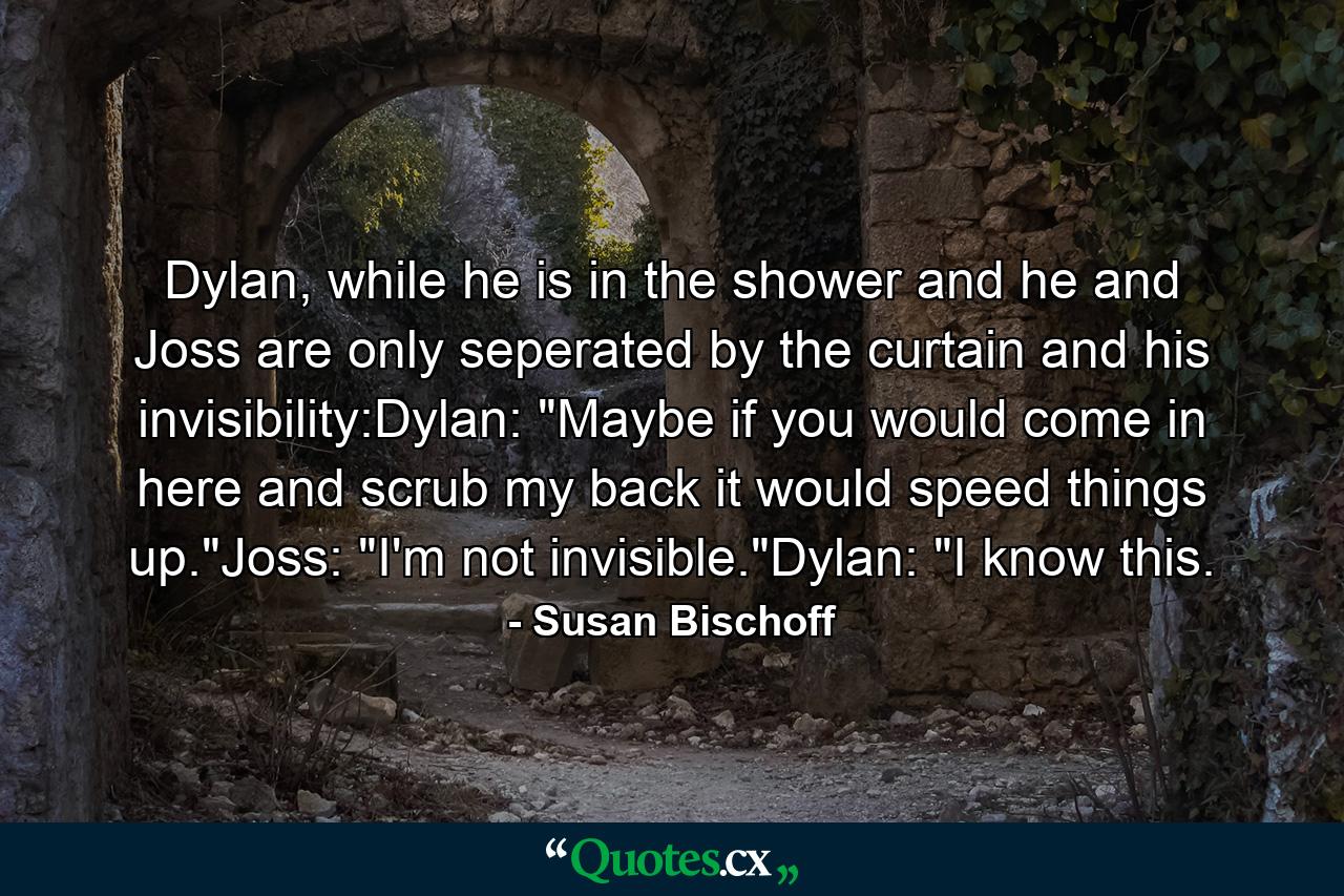 Dylan, while he is in the shower and he and Joss are only seperated by the curtain and his invisibility:Dylan: 