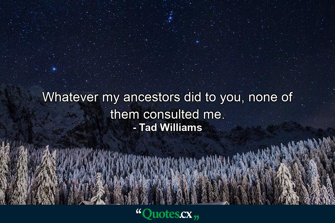 Whatever my ancestors did to you, none of them consulted me. - Quote by Tad Williams