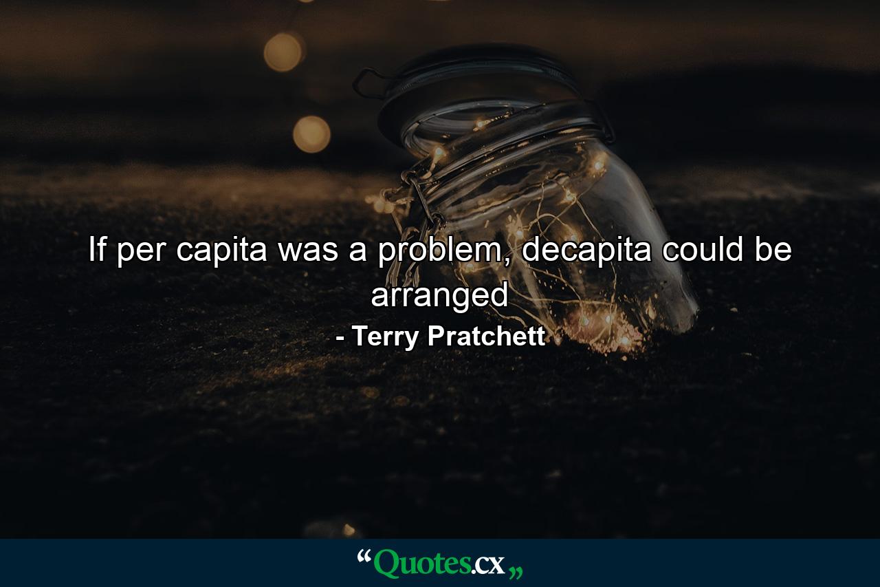 If per capita was a problem, decapita could be arranged - Quote by Terry Pratchett