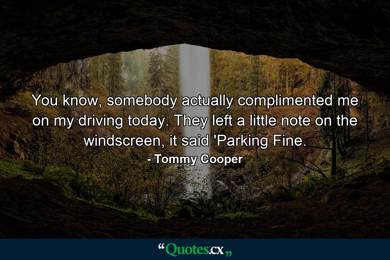 You know, somebody actually complimented me on my driving today. They left a little note on the windscreen, it said 'Parking Fine. - Quote by Tommy Cooper