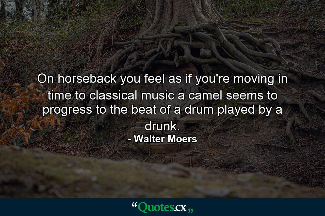 On horseback you feel as if you're moving in time to classical music a camel seems to progress to the beat of a drum played by a drunk. - Quote by Walter Moers