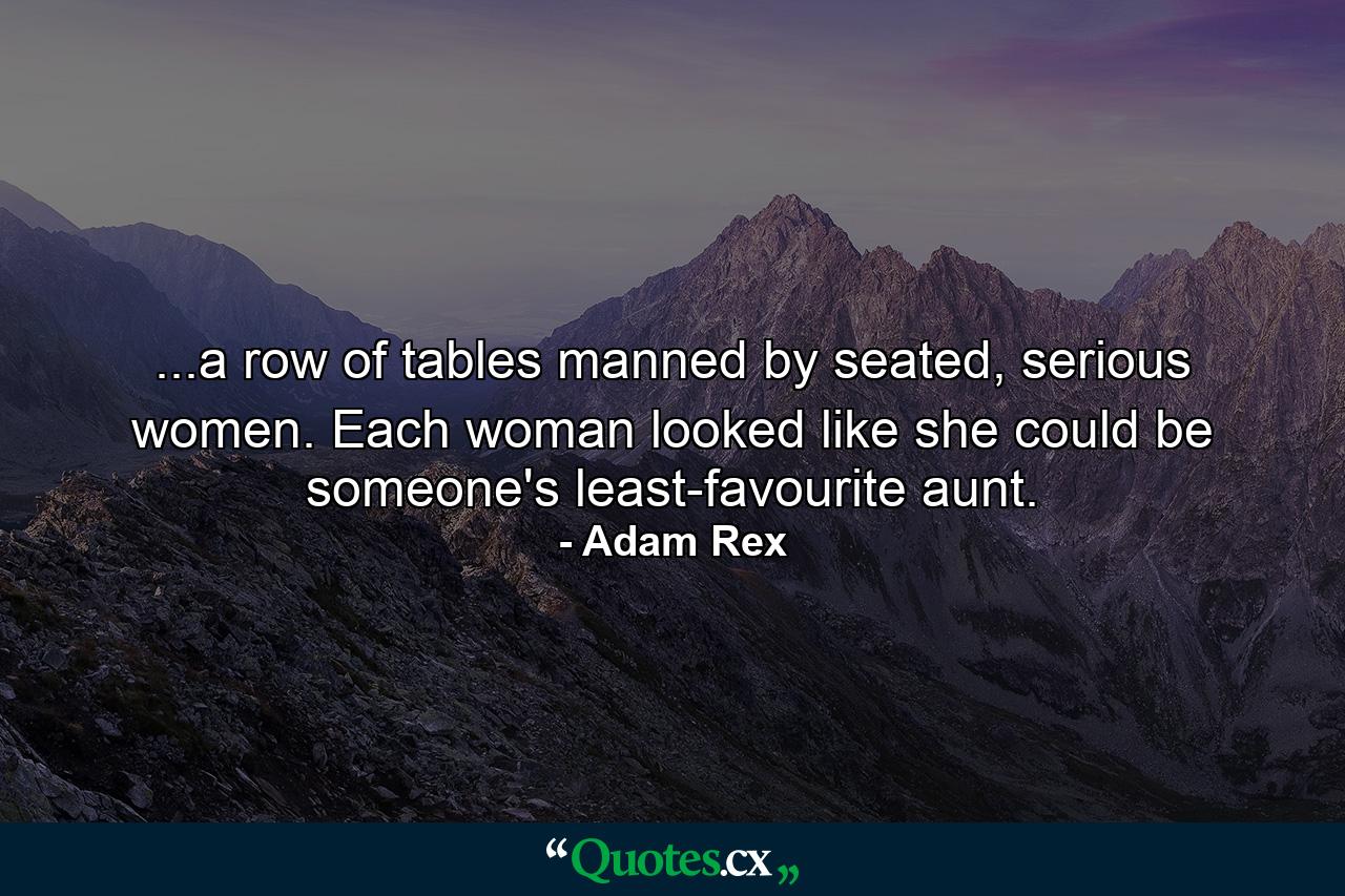 ...a row of tables manned by seated, serious women. Each woman looked like she could be someone's least-favourite aunt. - Quote by Adam Rex