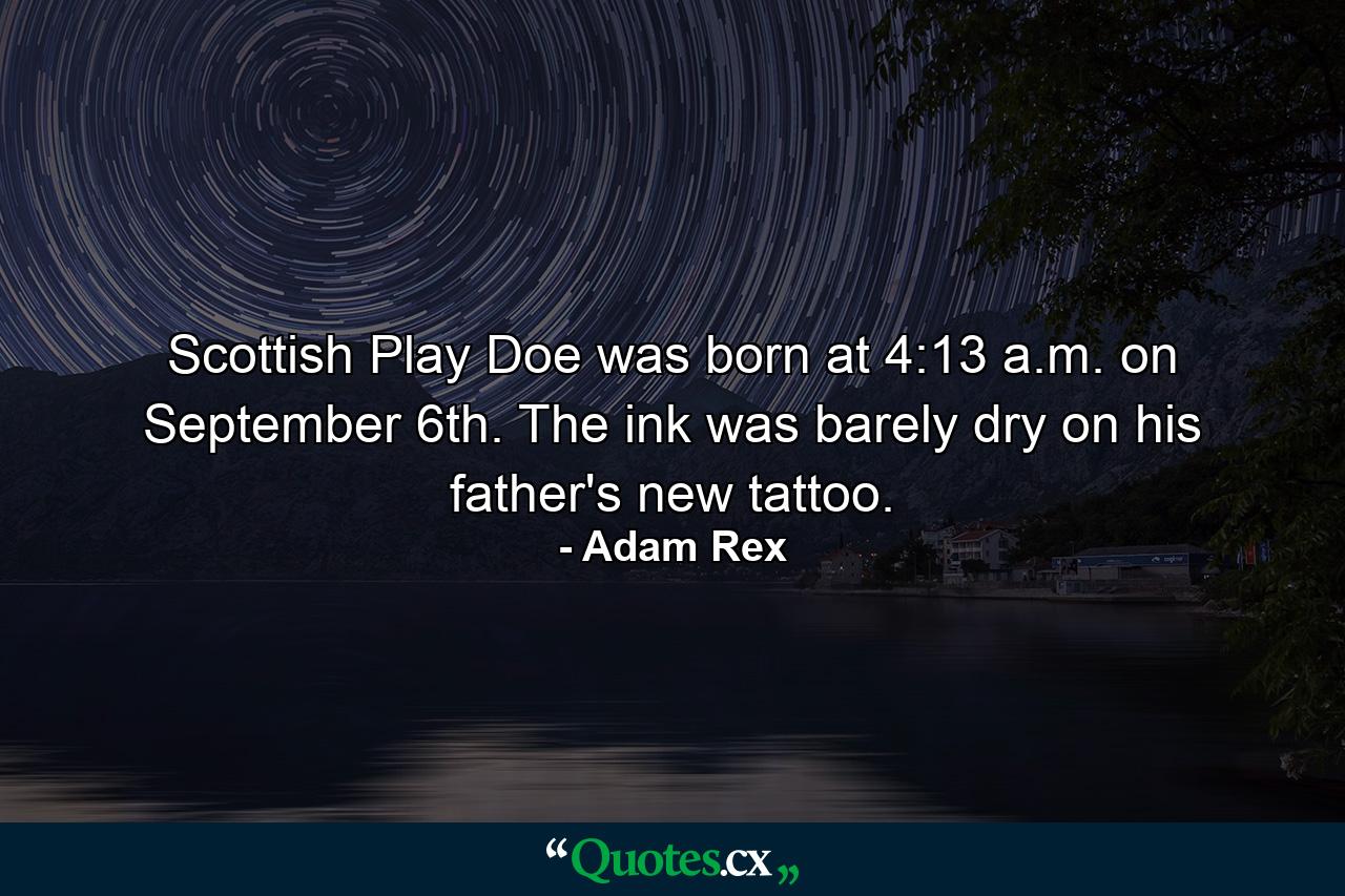 Scottish Play Doe was born at 4:13 a.m. on September 6th. The ink was barely dry on his father's new tattoo. - Quote by Adam Rex