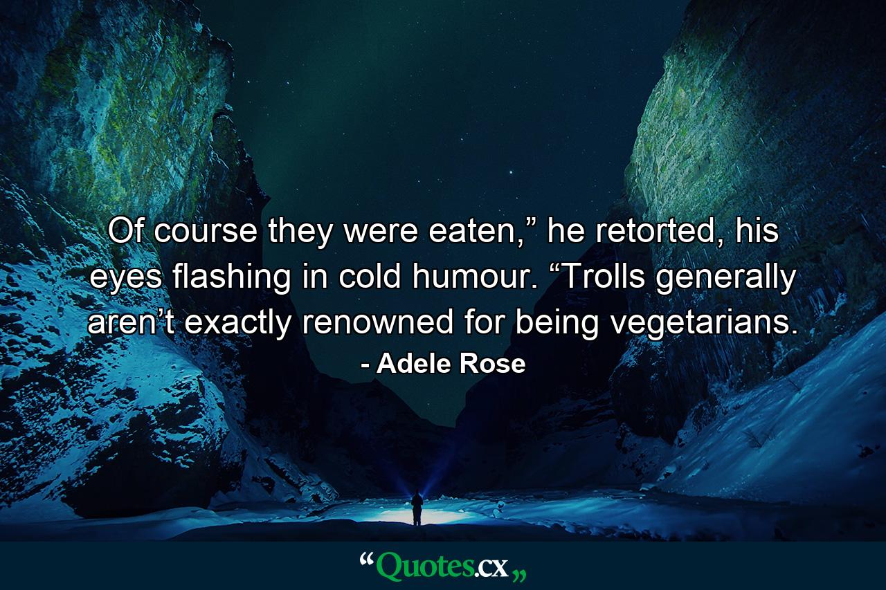 Of course they were eaten,” he retorted, his eyes flashing in cold humour. “Trolls generally aren’t exactly renowned for being vegetarians. - Quote by Adele Rose