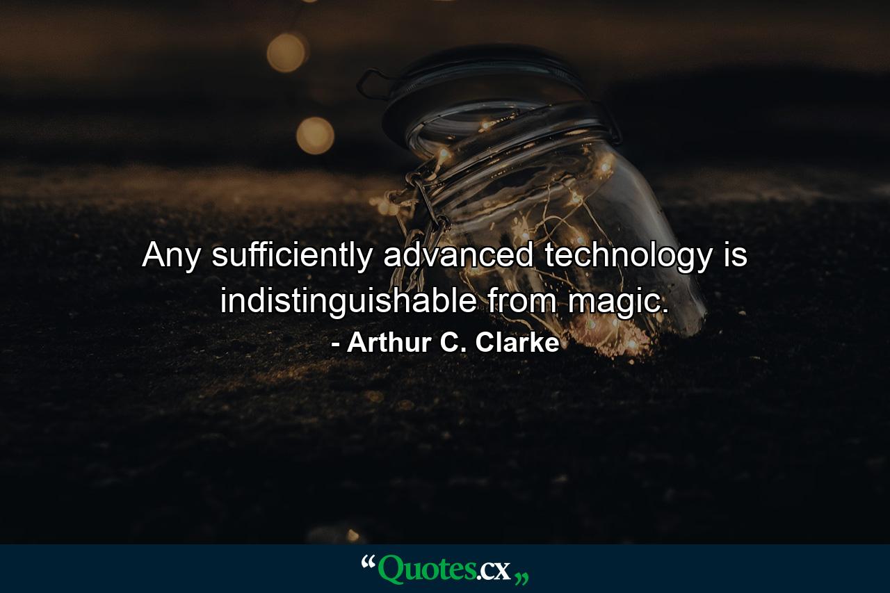 Any sufficiently advanced technology is indistinguishable from magic. - Quote by Arthur C. Clarke