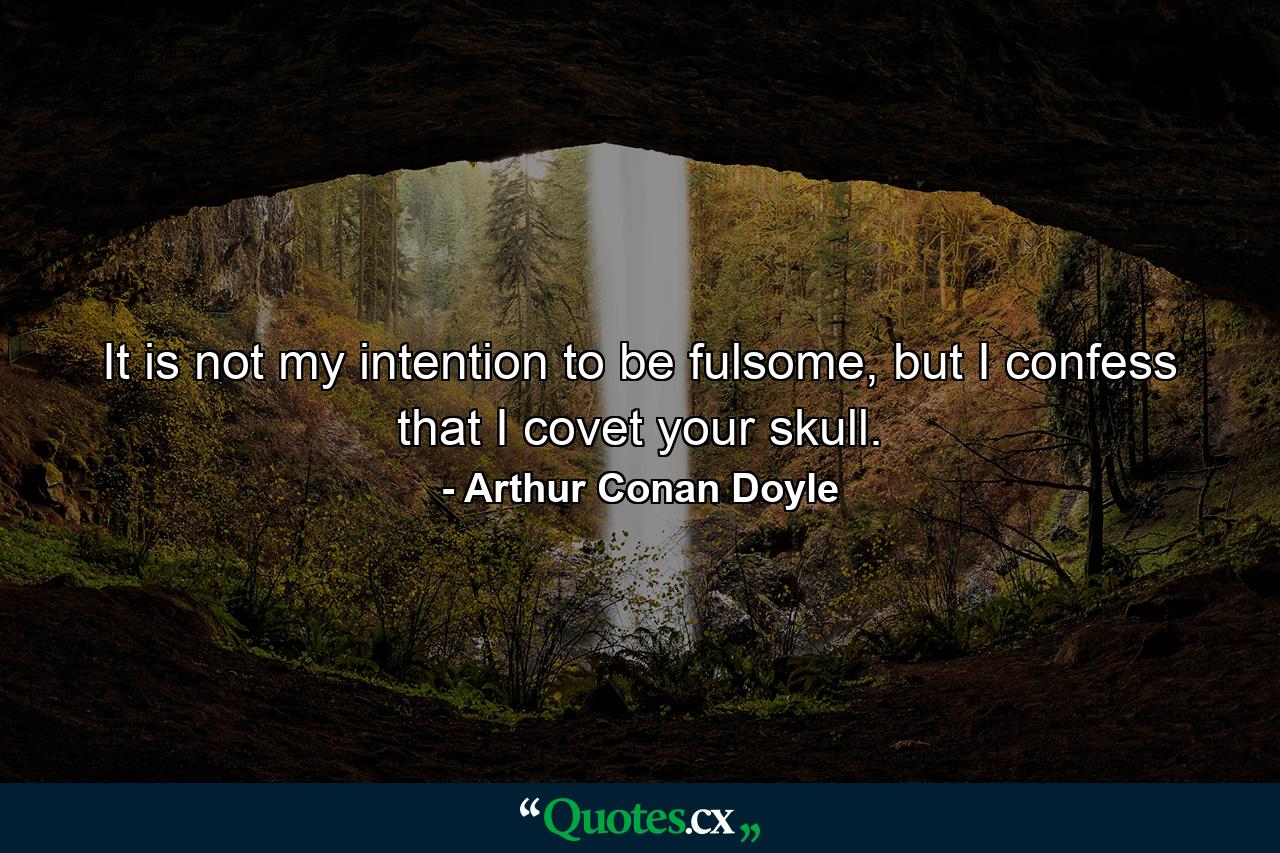 It is not my intention to be fulsome, but I confess that I covet your skull. - Quote by Arthur Conan Doyle