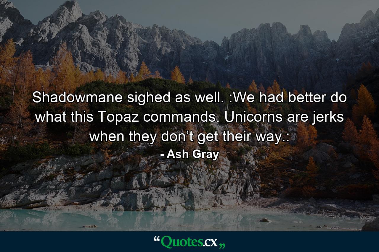 Shadowmane sighed as well. :We had better do what this Topaz commands. Unicorns are jerks when they don’t get their way.: - Quote by Ash Gray