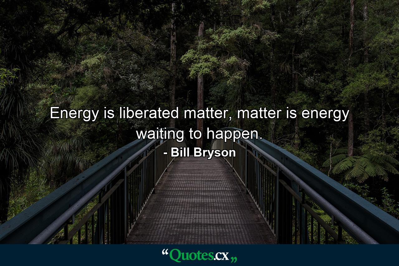 Energy is liberated matter, matter is energy waiting to happen. - Quote by Bill Bryson