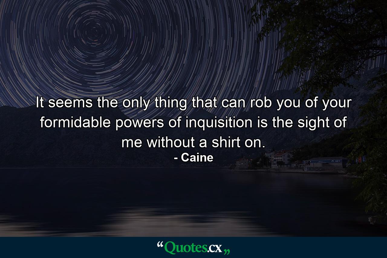 It seems the only thing that can rob you of your formidable powers of inquisition is the sight of me without a shirt on. - Quote by Caine