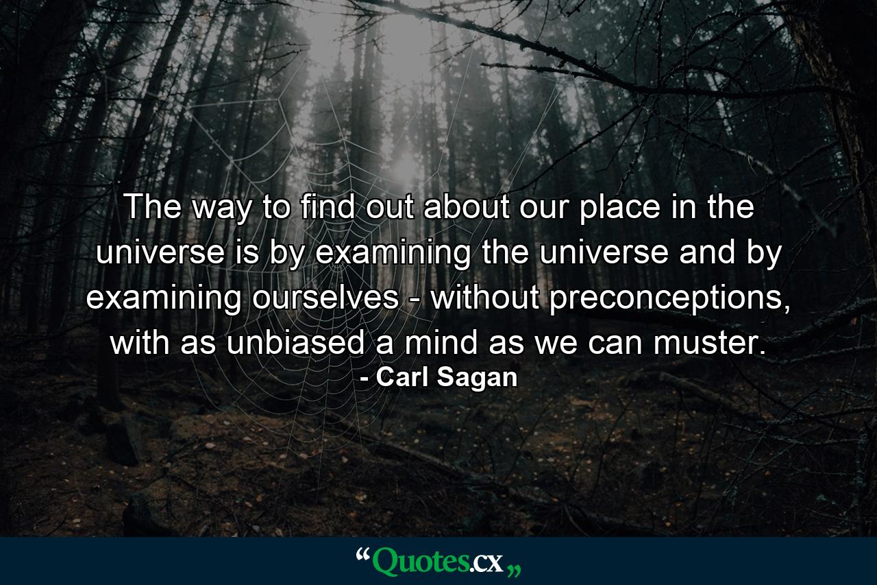 The way to find out about our place in the universe is by examining the universe and by examining ourselves - without preconceptions, with as unbiased a mind as we can muster. - Quote by Carl Sagan